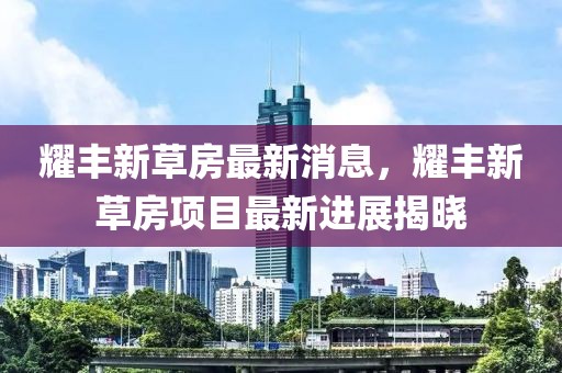 耀豐新草房最新消息，耀豐新草房項目最新進(jìn)展揭曉