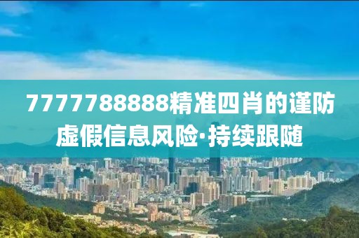 7777788888精準(zhǔn)四肖的謹(jǐn)防虛假信息風(fēng)險(xiǎn)·持續(xù)跟隨