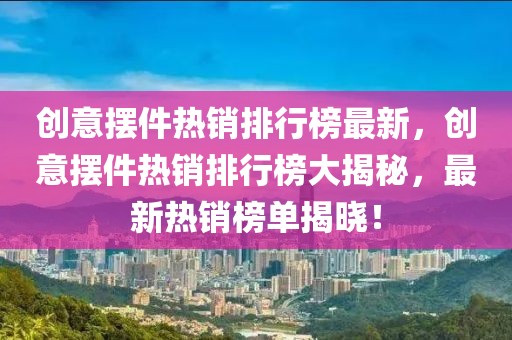 創(chuàng)意擺件熱銷排行榜最新，創(chuàng)意擺件熱銷排行榜大揭秘，最新熱銷榜單揭曉！