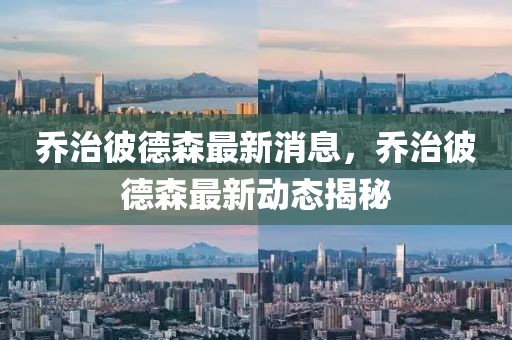 喬治彼德森最新消息，喬治彼德森最新動(dòng)態(tài)揭秘