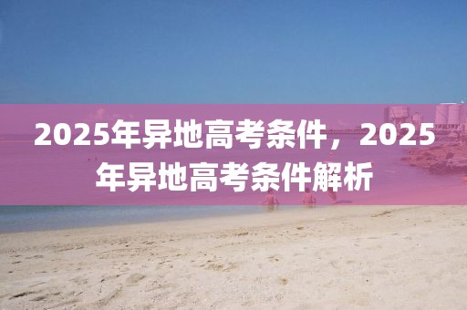 2025年異地高考條件，2025年異地高考條件解析