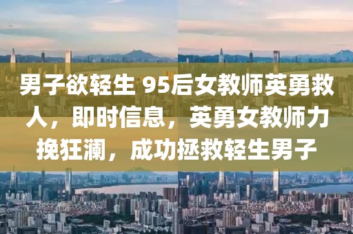 男子欲輕生 95后女教師英勇救人，即時(shí)信息，英勇女教師力挽狂瀾，成功拯救輕生男子