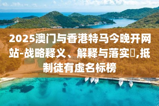 2025澳門與香港特馬今晚開網(wǎng)站-戰(zhàn)略釋義、解釋與落實?,抵制徒有虛名標(biāo)榜