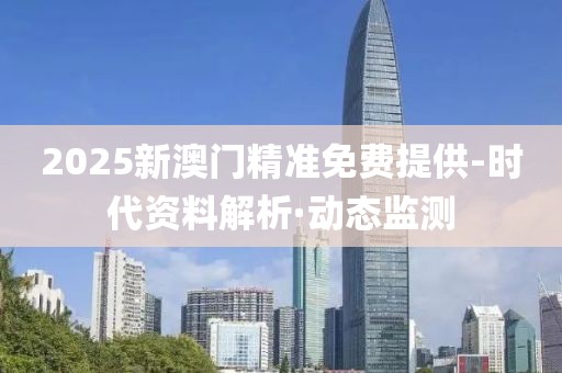 2025新澳門(mén)精準(zhǔn)免費(fèi)提供-時(shí)代資料解析·動(dòng)態(tài)監(jiān)測(cè)