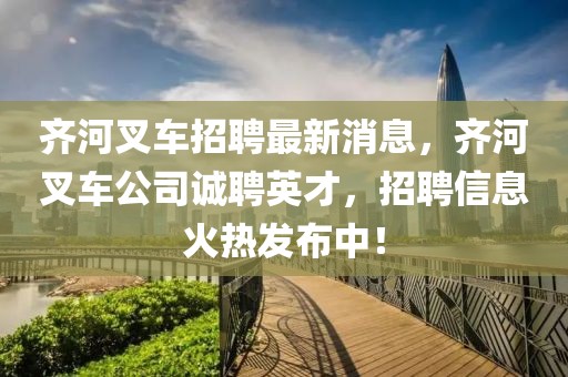 齊河叉車招聘最新消息，齊河叉車公司誠聘英才，招聘信息火熱發(fā)布中！