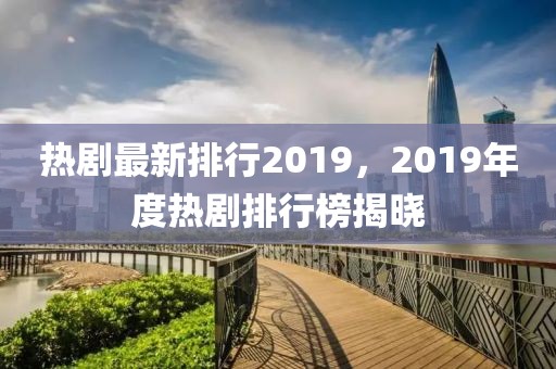 熱劇最新排行2019，2019年度熱劇排行榜揭曉