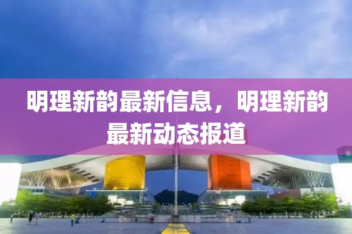 明理新韻最新信息，明理新韻最新動態(tài)報道