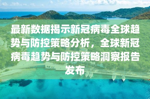 最新數(shù)據(jù)揭示新冠病毒全球趨勢與防控策略分析，全球新冠病毒趨勢與防控策略洞察報告發(fā)布
