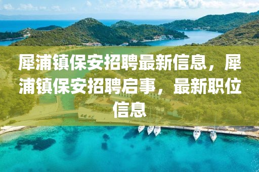 犀浦鎮(zhèn)保安招聘最新信息，犀浦鎮(zhèn)保安招聘啟事，最新職位信息