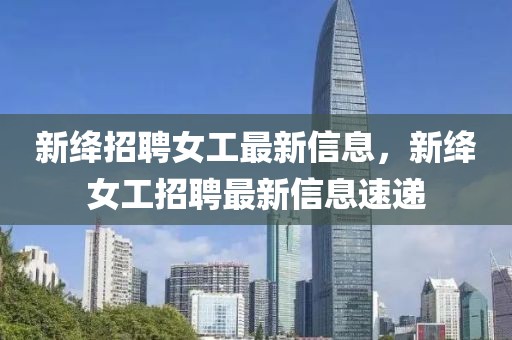 新絳招聘女工最新信息，新絳女工招聘最新信息速遞