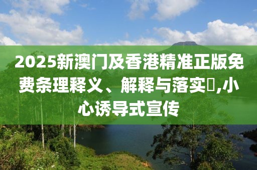 2025新澳門及香港精準(zhǔn)正版免費(fèi)條理釋義、解釋與落實(shí)?,小心誘導(dǎo)式宣傳