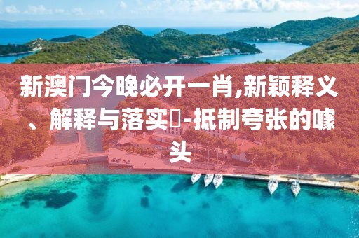 新澳門今晚必開一肖,新穎釋義、解釋與落實?-抵制夸張的噱頭