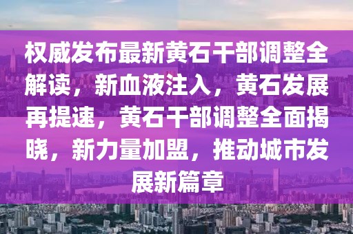 權(quán)威發(fā)布最新黃石干部調(diào)整全解讀，新血液注入，黃石發(fā)展再提速，黃石干部調(diào)整全面揭曉，新力量加盟，推動城市發(fā)展新篇章