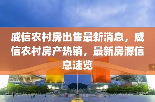 威信農(nóng)村房出售最新消息，威信農(nóng)村房產(chǎn)熱銷，最新房源信息速覽