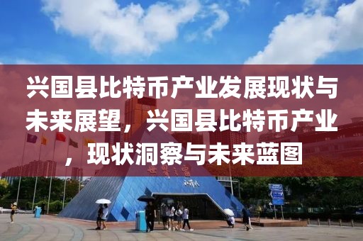 興國縣比特幣產業(yè)發(fā)展現(xiàn)狀與未來展望，興國縣比特幣產業(yè)，現(xiàn)狀洞察與未來藍圖