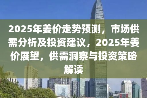 2025年姜價(jià)走勢(shì)預(yù)測(cè)，市場(chǎng)供需分析及投資建議，2025年姜價(jià)展望，供需洞察與投資策略解讀