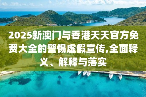 2025新澳門與香港天天官方免費(fèi)大全的警惕虛假宣傳,全面釋義、解釋與落實(shí)