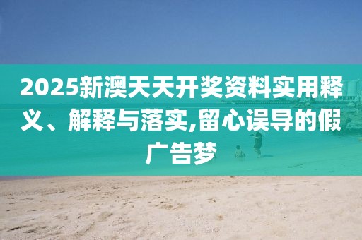 2025新澳天天開獎資料實用釋義、解釋與落實,留心誤導(dǎo)的假廣告夢