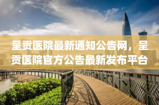 呈貢醫(yī)院最新通知公告網(wǎng)，呈貢醫(yī)院官方公告最新發(fā)布平臺