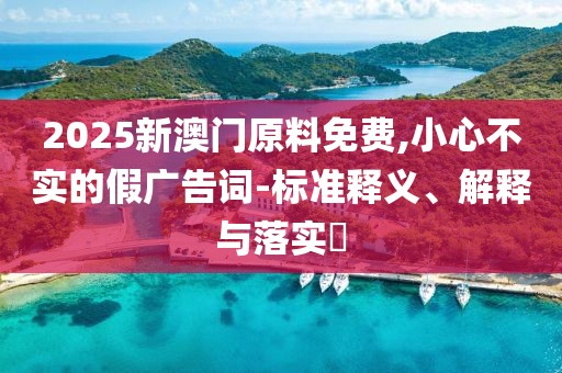 2025新澳門(mén)原料免費(fèi),小心不實(shí)的假?gòu)V告詞-標(biāo)準(zhǔn)釋義、解釋與落實(shí)?