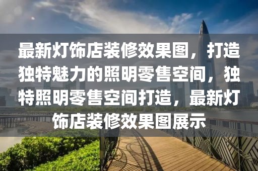 最新燈飾店裝修效果圖，打造獨特魅力的照明零售空間，獨特照明零售空間打造，最新燈飾店裝修效果圖展示