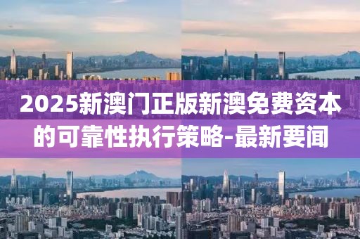 2025新澳門(mén)正版新澳免費(fèi)資本的可靠性執(zhí)行策略-最新要聞
