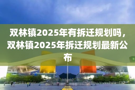 雙林鎮(zhèn)2025年有拆遷規(guī)劃嗎，雙林鎮(zhèn)2025年拆遷規(guī)劃最新公布