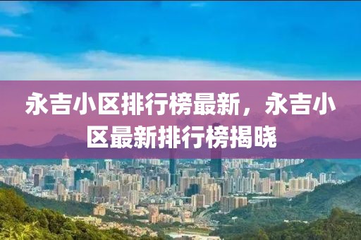 永吉小區(qū)排行榜最新，永吉小區(qū)最新排行榜揭曉