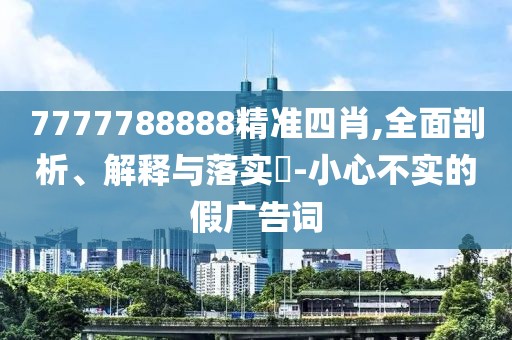 7777788888精準(zhǔn)四肖,全面剖析、解釋與落實?-小心不實的假廣告詞
