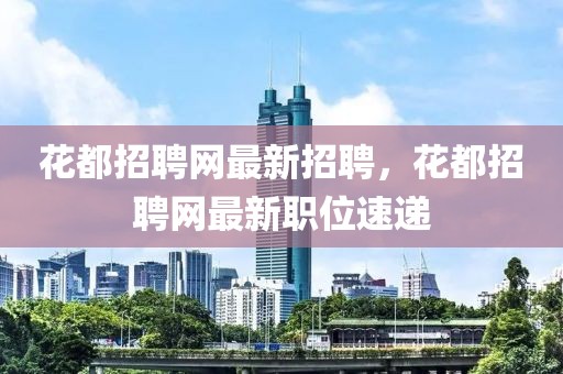 花都招聘網(wǎng)最新招聘，花都招聘網(wǎng)最新職位速遞