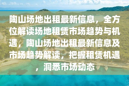 陶山場(chǎng)地出租最新信息，全方位解讀場(chǎng)地租賃市場(chǎng)趨勢(shì)與機(jī)遇，陶山場(chǎng)地出租最新信息及市場(chǎng)趨勢(shì)解讀，把握租賃機(jī)遇，洞悉市場(chǎng)動(dòng)態(tài)