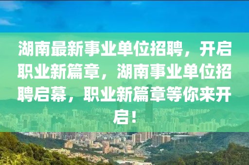 湖南最新事業(yè)單位招聘，開啟職業(yè)新篇章，湖南事業(yè)單位招聘啟幕，職業(yè)新篇章等你來開啟！