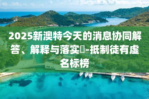 2025新澳特今天的消息協(xié)同解答、解釋與落實(shí)?-抵制徒有虛名標(biāo)榜