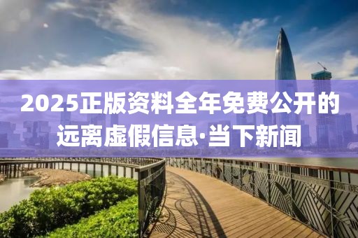 2025正版資料全年免費(fèi)公開的遠(yuǎn)離虛假信息·當(dāng)下新聞