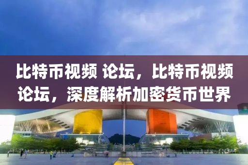 比特幣視頻 論壇，比特幣視頻論壇，深度解析加密貨幣世界