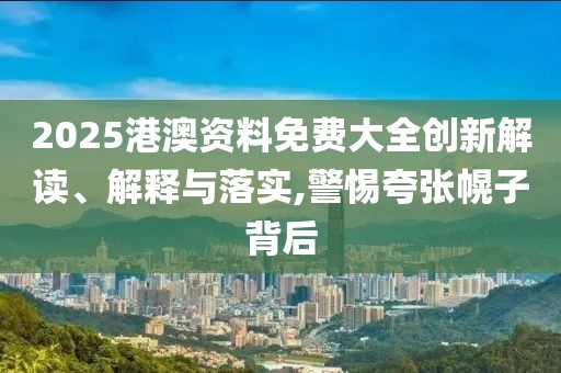 2025港澳資料免費大全創(chuàng)新解讀、解釋與落實,警惕夸張幌子背后