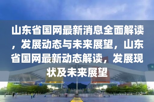 山東省國網(wǎng)最新消息全面解讀，發(fā)展動態(tài)與未來展望，山東省國網(wǎng)最新動態(tài)解讀，發(fā)展現(xiàn)狀及未來展望