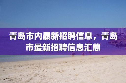 青島市內(nèi)最新招聘信息，青島市最新招聘信息匯總