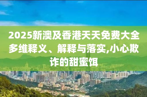 2025新澳及香港天天免費(fèi)大全多維釋義、解釋與落實(shí),小心欺詐的甜蜜餌