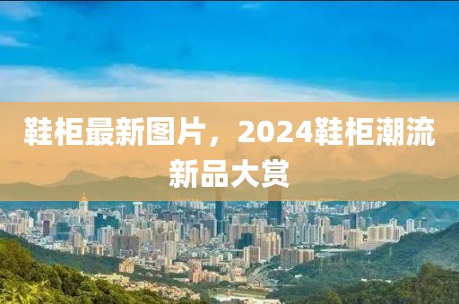 鞋柜最新圖片，2024鞋柜潮流新品大賞