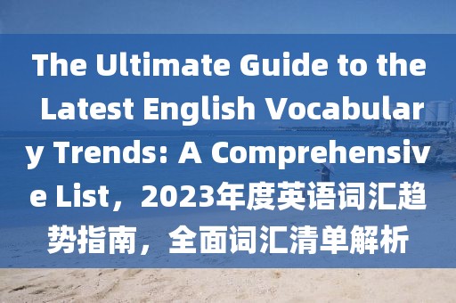 The Ultimate Guide to the Latest English Vocabulary Trends: A Comprehensive List，2023年度英語(yǔ)詞匯趨勢(shì)指南，全面詞匯清單解析