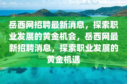 岳西網(wǎng)招聘最新消息，探索職業(yè)發(fā)展的黃金機(jī)會，岳西網(wǎng)最新招聘消息，探索職業(yè)發(fā)展的黃金機(jī)遇