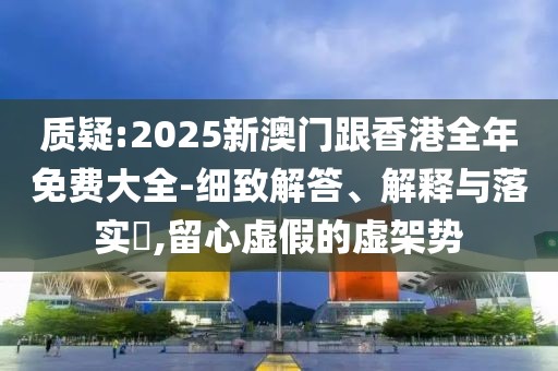 質(zhì)疑:2025新澳門跟香港全年免費(fèi)大全-細(xì)致解答、解釋與落實(shí)?,留心虛假的虛架勢(shì)