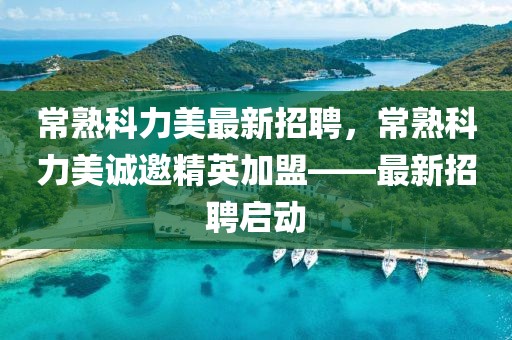 常熟科力美最新招聘，常熟科力美誠邀精英加盟——最新招聘啟動