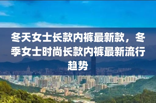 冬天女士長款內(nèi)褲最新款，冬季女士時尚長款內(nèi)褲最新流行趨勢