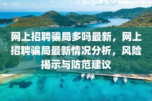 網(wǎng)上招聘騙局多嗎最新，網(wǎng)上招聘騙局最新情況分析，風(fēng)險揭示與防范建議