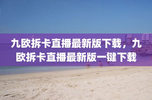 九歐拆卡直播最新版下載，九歐拆卡直播最新版一鍵下載
