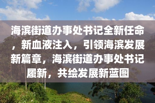海濱街道辦事處書(shū)記全新任命，新血液注入，引領(lǐng)海濱發(fā)展新篇章，海濱街道辦事處書(shū)記履新，共繪發(fā)展新藍(lán)圖