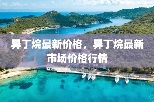 異丁烷最新價格，異丁烷最新市場價格行情
