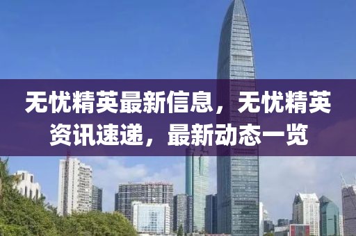 無憂精英最新信息，無憂精英資訊速遞，最新動(dòng)態(tài)一覽